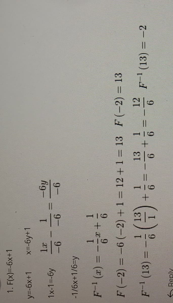 1. F(x)=-6x+1
y=-6x+1
x-6y+1
la
1x-1=-6y
1.
fig-
9-
-1/6x+1/63y
9-
F-1 (x) = --+
9.
F(-2) = -6 (-2) +1= 12 + 1= 13 F(-2) = 13
1.
13
F (13) = -
12
F (13) = -2
13.
6 Reply
