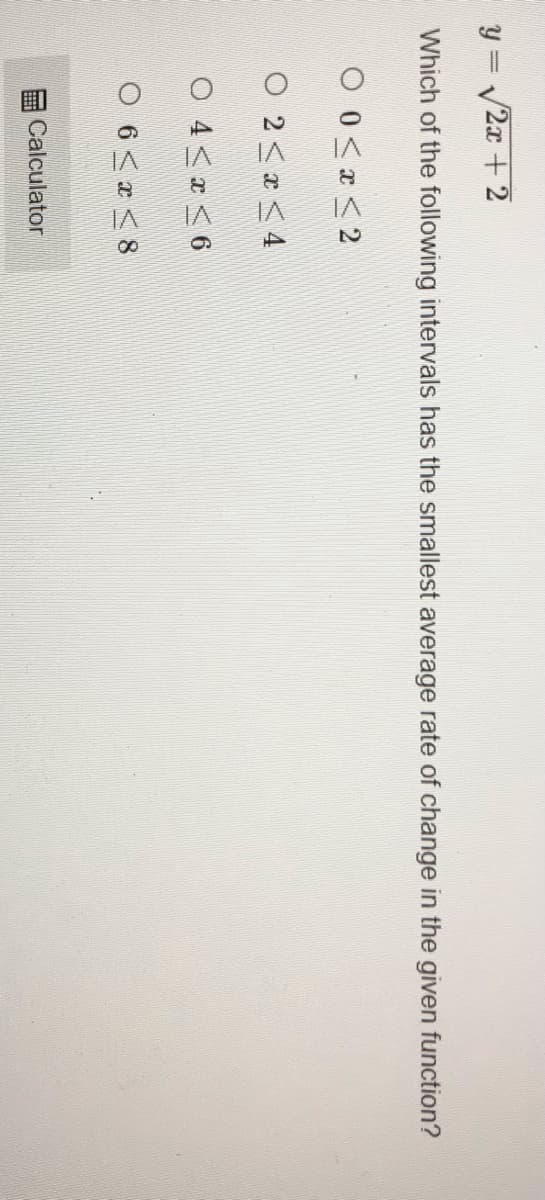 即
y = V2x + 2
Which of the following intervals has the smallest average rate of change in the given function?
O 0< <2
O 2< a < 4
O 4<r<6
O 6<x<8
Calculator
