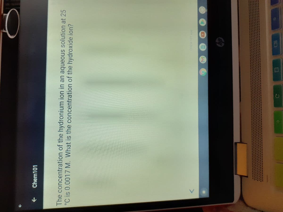 ->
Chem101
The concentration of the hydronium ion in an aqueous solution at 25
°C is 0.0017 M. What is the concentration of the hydroxide ion?
CHEM 101 app
<>
110
