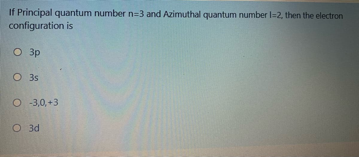Principal quantum number n=3 and Azimuthal quantum number l=2, then the electron
configuration is
O 3p
O 3s
O 3,0, +3
O3d
