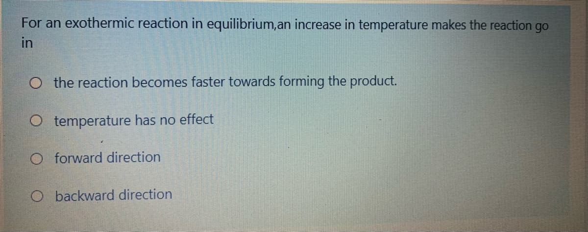 For an exothermic reaction in equilibrium,an increase in temperature makes the reaction go
in
O the reaction becomes faster towards forming the product.
O temperature has no effect
O forward direction
O backward direction
