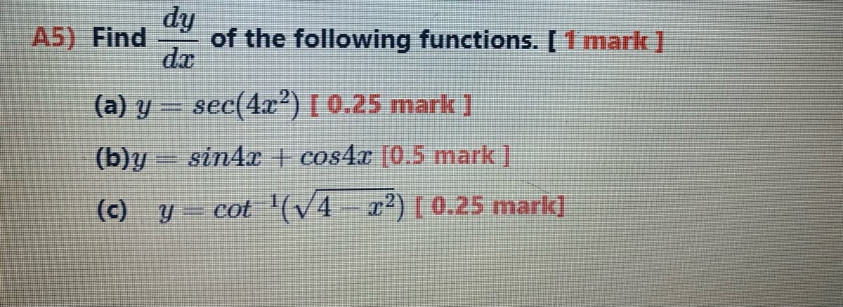 dy
of the following functions. [1 mark]
dr
A5) Find
(a) y = sec(4x2) [ 0.25 mark ]
(b)y – sin4r + cos4x [0.5 mark]
(c) y= cot '(V4 x²)[0.25 mark]
