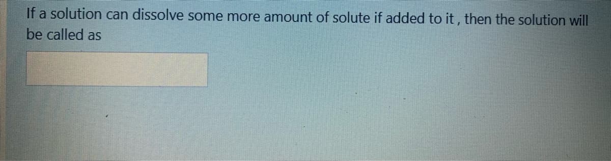 If a solution can dissolve some more amount of solute if added to it, then the solution will
be called as
