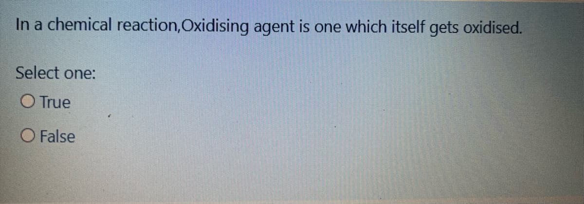 In a chemical reaction,Oxidising agent is one which itself gets oxidised.
Select one:
O True
O False

