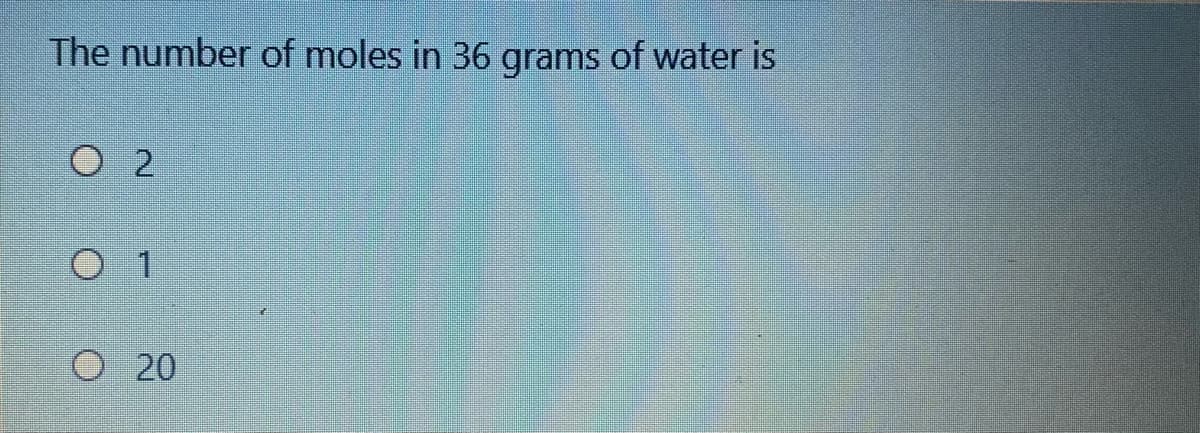 The number of moles in 36 grams of water is
O 2
O 1
O 20
