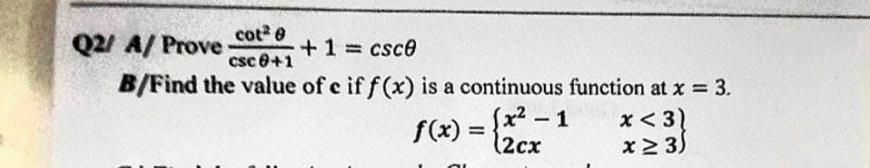 Q2/A/ Prove
cot² @
csc 0+1
+ 1 = csc0
B/Find the value of c if f(x) is a continuous function at x = 3.
f(x)
(x²-1
(2cx
x <3)
x ≥ 3)