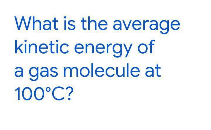 What is the average
kinetic energy of
a gas molecule at
100°C?
