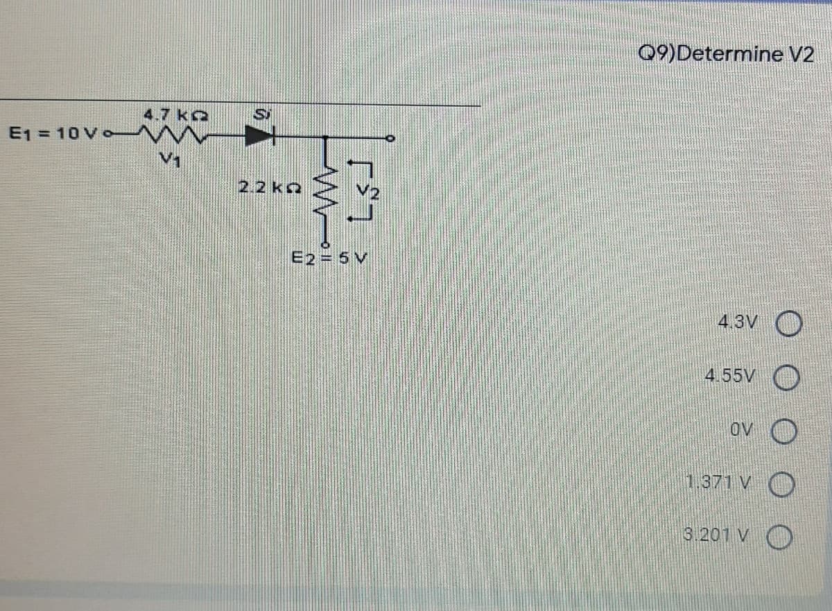 09)Determine V2
4.7 kQ
E1 = 10 Vo
V1
2.2 kQ
E2= 5 V
4.3V О
4.55V O
ov O
1.371 VO
3.201 V O
