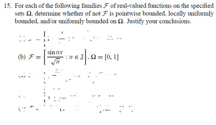 15. For each of the following families F of real-valued functions on the specified
sets 2, determine whether of not F is pointwise bounded, locally uniformly
bounded, and/or uniformly bounded on 2. Justify your conclusions.
sin nx
(b) F =
:n e J}, 2= [0, 1]
