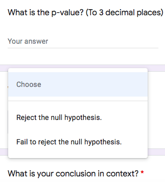 What is the p-value? (To 3 decimal places)
Your answer
Choose
Reject the null hypothesis.
Fail to reject the null hypothesis.
What is your conclusion in context? *
