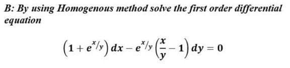 B: By using Homogenous method solve the first order differential
еquation
(1+ e">) dx – e"l> (-1) dy = 0

