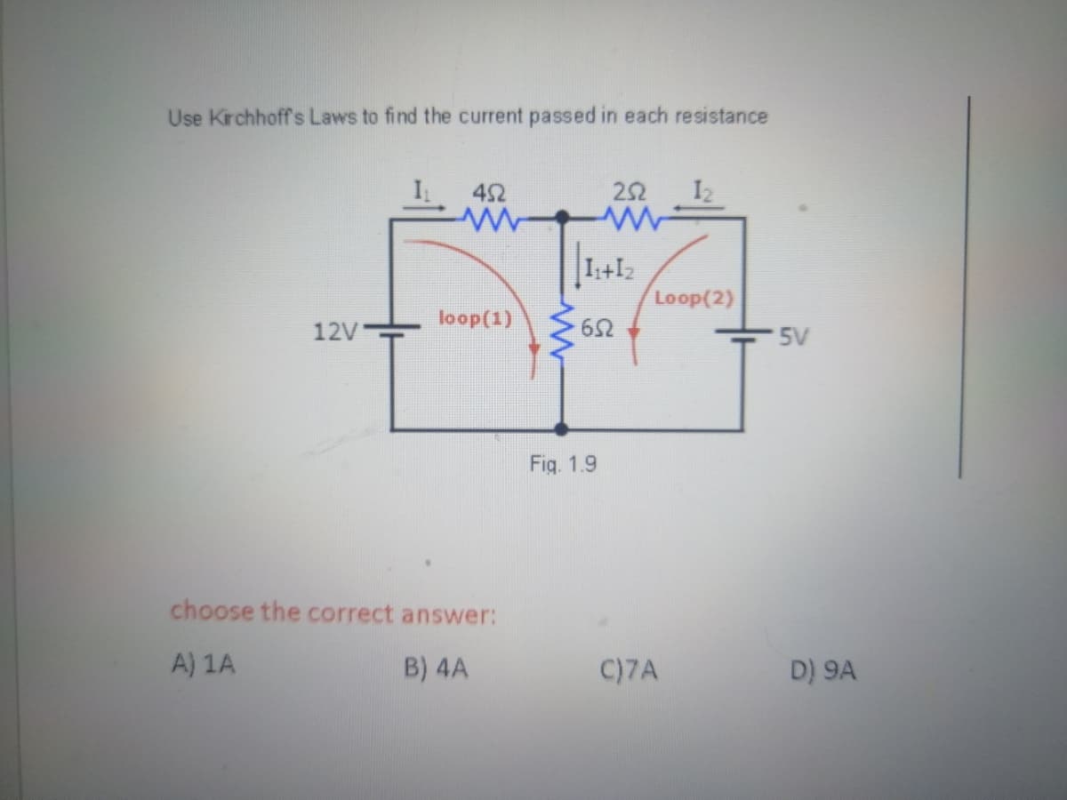 Use Kirchhoff's Laws to find the current passed in each resistance
452
252
I2
I++I2
Loop(2)
loop(1)
12V
5V
Fig. 1.9
choose the correct answer:
A) 1A
B) 4A
C)7A
D) 9A
