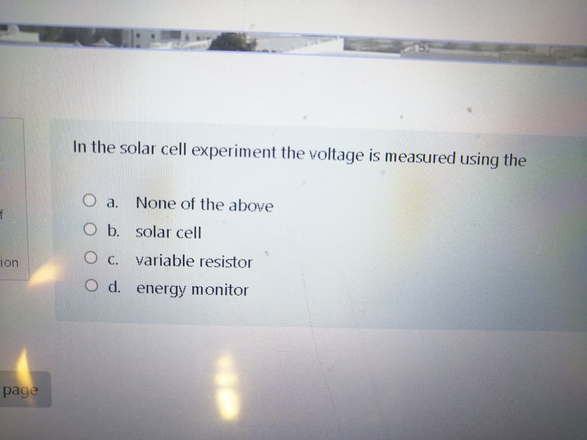 In the solar cell experiment the voltage is measured using the
O a.
None of the above
O b. solar cell
O c. variable resistor
ion
O d. energy monitor
page
