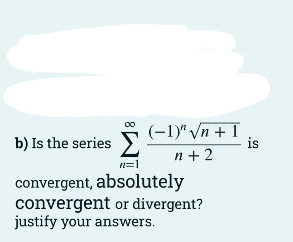 (-1)" /n + 1
00
Σ
n + 2
b) Is the series >.
is
n=1
convergent, absolutely
convergent or divergent?
justify your answers.
