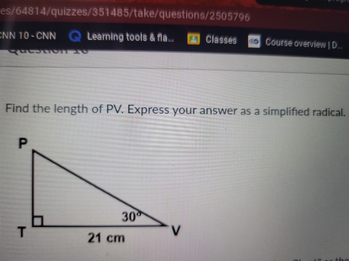 es/64814/quizzes/351485/take/questions/2505796
CNN 10- CNN
QLeaming tools & fla..
Classes
C Course overview | D...
Find the length of PV. Express your answer as a simplified radical.
30
V.
21 cm
the
