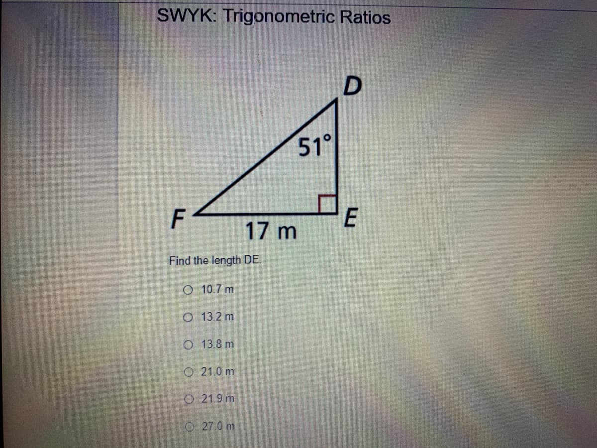 SWYK: Trigonometric Ratios
51°
17 m
Find the length DE.
O 10.7 m
O 13.2 m
O 13 8 m
O 21.0 m
O 21.9 m
O 27.0 m
