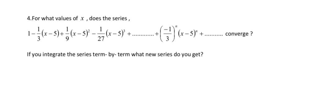 4.For what values of x , does the series,
1
– 5) + - (x - s)*
5)
(x – 5)" +
(x -
+
converge ?
27
If you integrate the series term- by- term what new series do you get?
