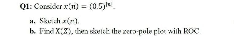 Q1: Consider x(n) = (0.5) nl.
||
a. Sketch x(n).
b. Find X(Z), then sketch the zero-pole plot with ROC.

