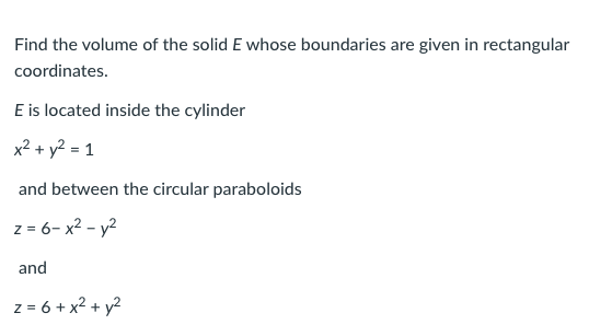 Find the volume of the solid E whose boundaries are given in rectangular
coordinates.
E is located inside the cylinder
x? + y? = 1
and between the circular paraboloids
z = 6- x2 - y2
and
z = 6 + x? + y?
