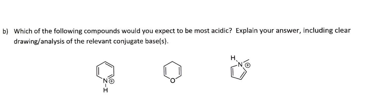b) Which of the following compounds would you expect to be most acidic? Explain your answer, including clear
drawing/analysis of the relevant conjugate base(s).
H.
