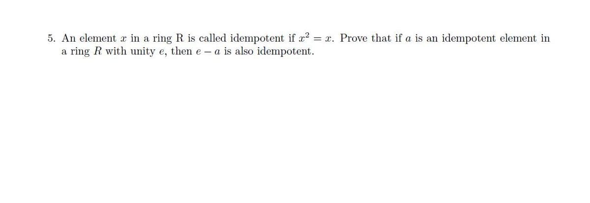 5. An element x in a ring R is called idempotent if x? = x. Prove that if a is an idempotent element in
a ring R with unity e, then e – a is also idempotent.
