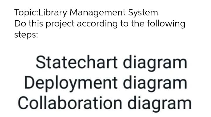 Topic:Library Management System
Do this project according to the following
steps:
Statechart diagram
Deployment diagram
Collaboration diagram
