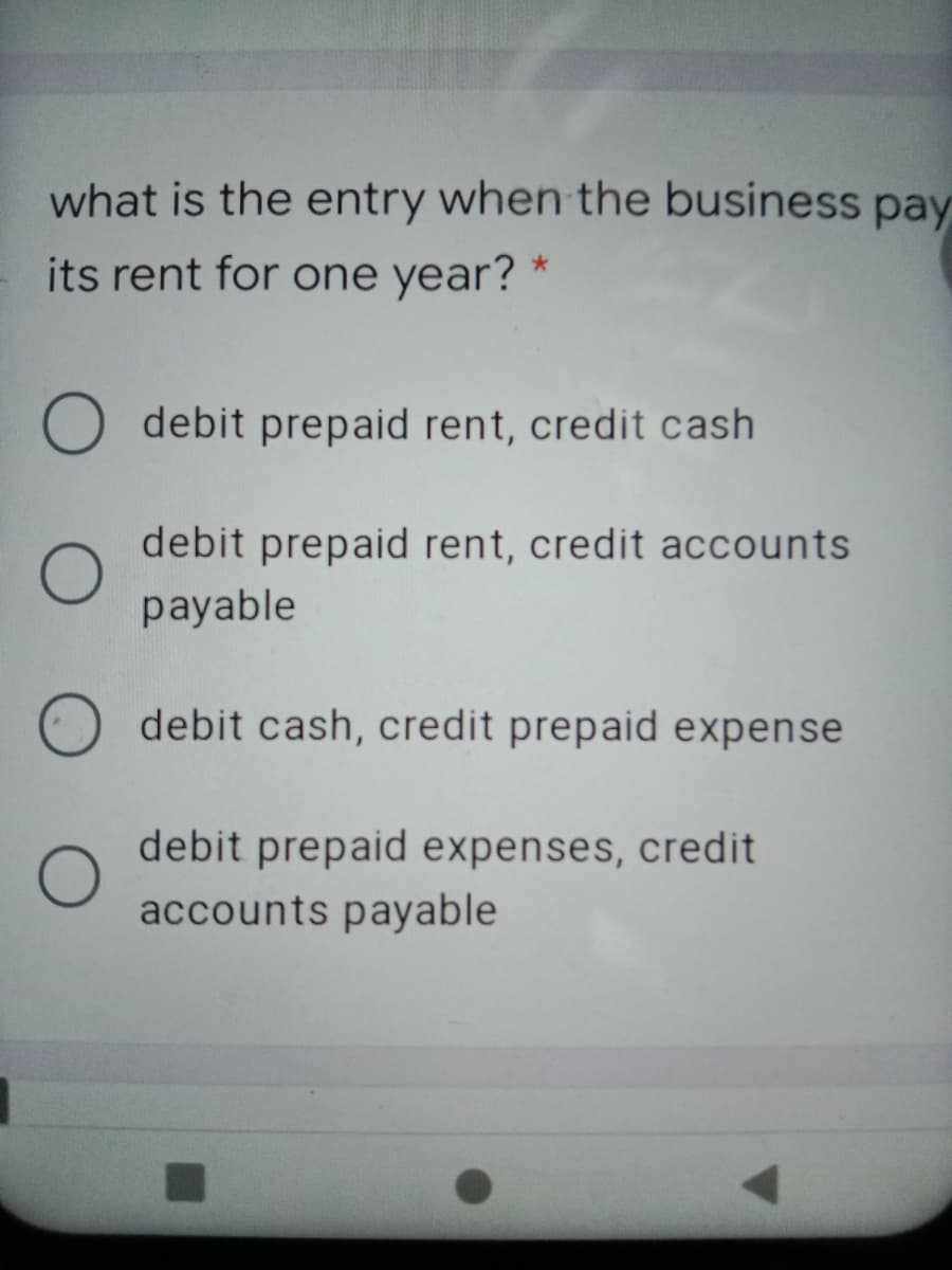 what is the entry when the business pay
its rent for one year? *
O debit prepaid rent, credit cash
debit prepaid rent, credit accounts
payable
debit cash, credit prepaid expense
debit prepaid expenses, credit
accounts payable
