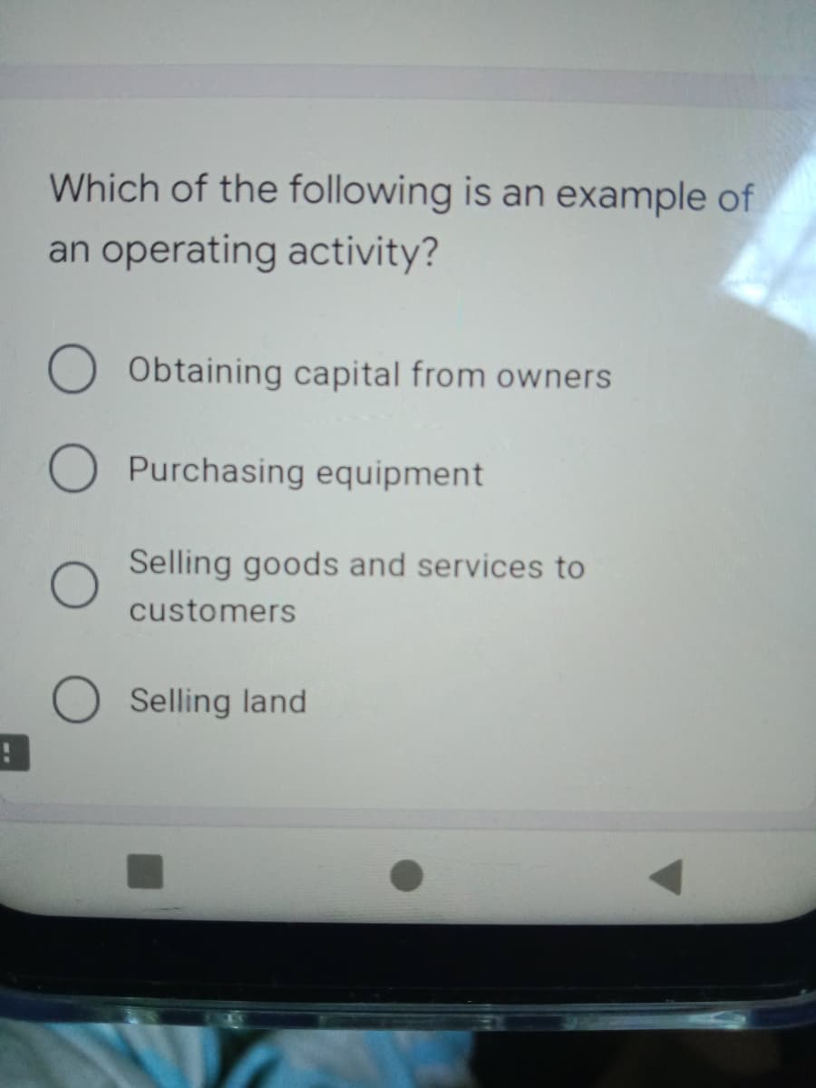 Which of the following is an example of
an operating activity?
Obtaining capital from owners
Purchasing equipment
Selling goods and services to
customers
Selling land
