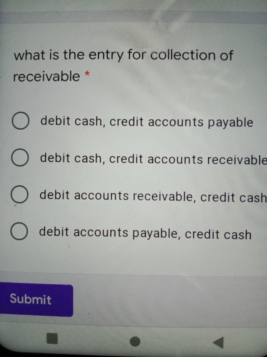 what is the entry for collection of
receivable *
O debit cash, credit accounts payable
O debit cash, credit accounts receivable
debit accounts receivable, credit cash
O debit accounts payable, credit cash
Submit
