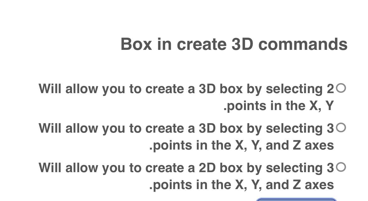 Box in create 3D commands
Will allow you to create a 3D box by selecting 20
.points in the X, Y
Will allow you to create a 3D box by selecting 30
.points in the X, Y, and Z axes
Will allow you to create a 2D box by selecting 30
.points in the X, Y, and Z axes