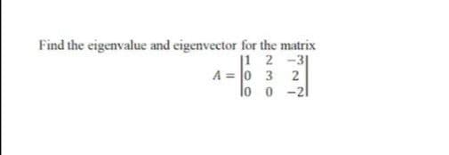 Find the eigenvalue and eigenvector for the matrix
1
2 -31
A = 0
3 2
lo
0 -21