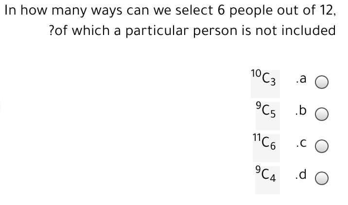 In how many ways can we select 6 people out of 12,
?of which a particular person is not included
10C3
.a
.b
9C5
11C6
9C4
.CO
.d