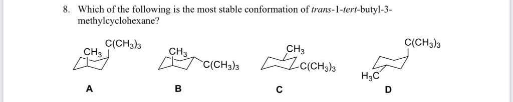 8. Which of the following is the most stable conformation of trans-1-tert-butyl-3-
methylcyclohexane?
C(CH3)3
C(CH3)3
CH3
CH3
CH3
C(CH3)3
H3C
A
В
