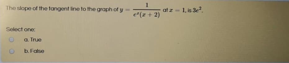 1
The slope of the tangent line to the graph of y =
at a = 1, is 3e².
%3D
e (r + 2)
Select one:
a. True
b. False
