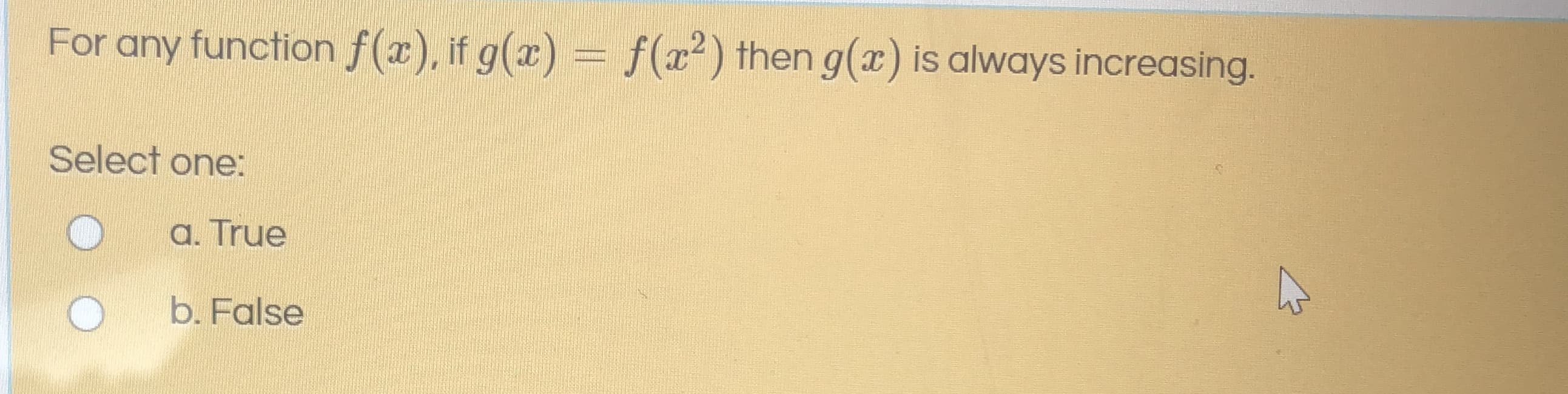 For any function f(x), if g(x) = f(x²) then g(x) is always increasing.
Select one:
a. True
b. False
