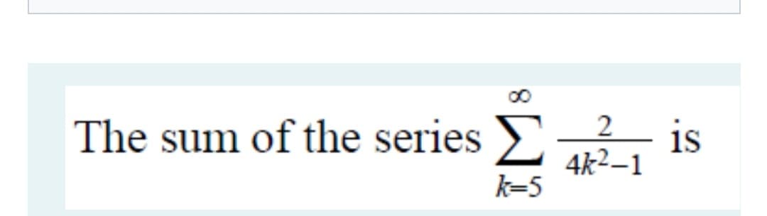 The sum of the series >
is
4k2–1
k=5
