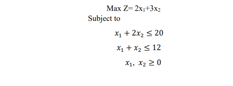 Max Z= 2x1+3x2
Subject to
X1 + 2x2 < 20
X1 + x2 < 12
X1, X2 2 0
