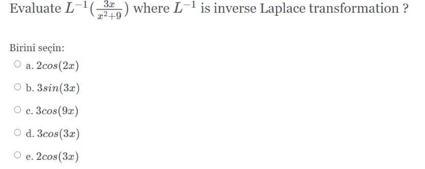 Evaluate L-1
3x
x2+9
) where L- is inverse Laplace transformation ?
Birini seçin:
O a. 2cos(2x)
O b. 3sin(3x)
О с. Зсоs(9x)
O d. 3cos(3x)
О е. 2сos(3x)
