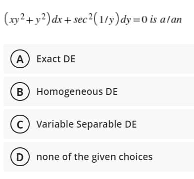 (xy2+y2) dx + sec²(1/y)dy=0 is alan
A Exact DE
B Homogeneous DE
Variable Separable DE
D none of the given choices
