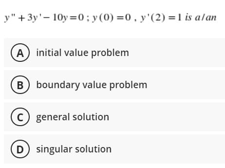 y" + 3y'- 10y=0;y(0) =0, y'(2) =1 is alan
A initial value problem
boundary value problem
C) general solution
D singular solution
