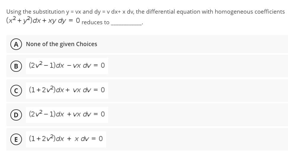 Using the substitution y = vx and dy = v dx+ x dv, the differential equation with homogeneous coefficients
(x2 + y)dx + xy dy = 0 reduces to
A) None of the given Choices
(2v2- 1)dx -
- Vx dv = 0
© (1+2v2)dx+ vx dv = 0
(2v2 - 1)dx + vx dv = 0
E
(1+2v)dx + x dv = 0
