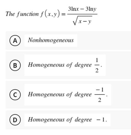 3lnx – 3lny
The function f (x,y)=
Vx-y
x- y
A
Nonhomogeneous
1
Homogeneous of degree
2
B
-1.
Homogeneous of degree
2
D
Homogeneous of degree - 1.
