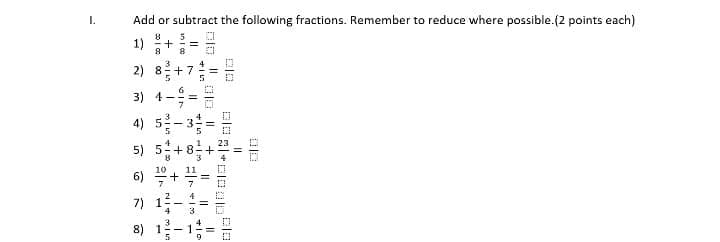 I.
Add or subtract the following fractions. Remember to reduce where possible.(2 points each)
1) +
2) +7=
3) 4-
4) 5-3=
5) 5+8+
10
6)
7) 1
8) 1
口
1,
+
