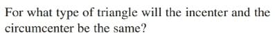 For what type of triangle will the incenter and the
circumcenter be the same?
