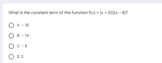 What is the constant term of the function f(x) = (x + 2)(2x – 8)?
O A. - 32
B. - 16
C. - 8
D. 2
