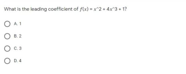 What is the leading coefficient of f(x) = x^2 + 4x^3 + 1?
O A. 1
О в.2
O c. 3
O D.4
