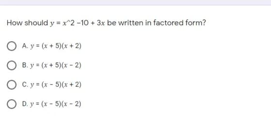 How should y = x^2 -10 + 3x be written in factored form?
O A. y = (x + 5)(x + 2)
O B. y = (x + 5)(x - 2)
O C. y = (x - 5)(x + 2)
O D. y = (x - 5)(x - 2)
