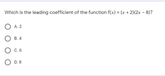 Which is the leading coefficient of the function f(x) = (x + 2)(2x - 8)?
O A. 2
O B. 4
C. 6
O D. 8
