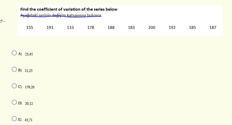 Find the coefficient of variation of the series below
Aşağıdaki serinin değişim katsayısnu bulunuz
17-
155
191
133
178
188
183
200
192
185
187
O A) 23,45
O B) 11,23
C) 179,20
O D) 20,12
O E) 43,71
