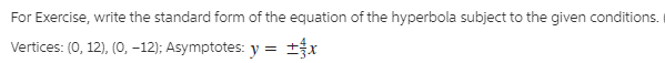 For Exercise, write the standard form of the equation of the hyperbola subject to the given conditions.
Vertices: (0, 12), (0, -12); Asymptotes: y =
